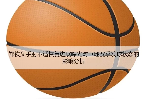 郑钦文手肘不适恢复进展曝光对草地赛季发球状态的影响分析